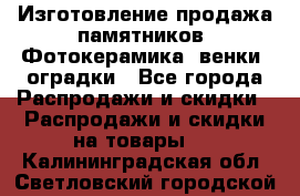 Изготовление продажа памятников. Фотокерамика, венки, оградки - Все города Распродажи и скидки » Распродажи и скидки на товары   . Калининградская обл.,Светловский городской округ 